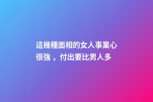 這幾種面相的女人事業心很強，付出要比男人多